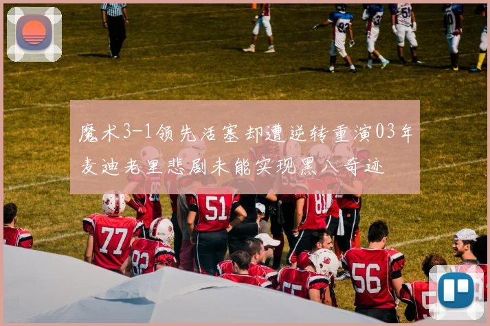 魔术3-1领先活塞却遭逆转重演03年麦迪老里悲剧未能实现黑八奇迹