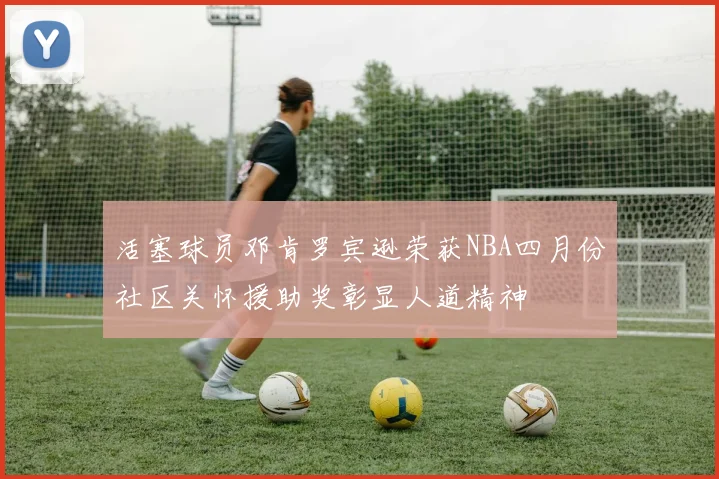 活塞球员邓肯罗宾逊荣获NBA四月份社区关怀援助奖彰显人道精神
