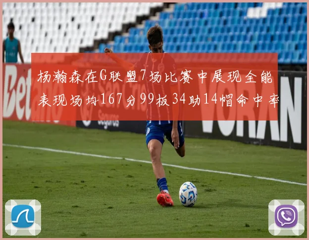 杨瀚森在G联盟7场比赛中展现全能表现场均167分99板34助14帽命中率超五成