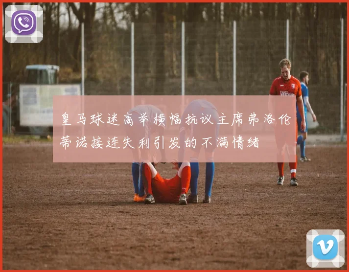 皇马球迷高举横幅抗议主席弗洛伦蒂诺接连失利引发的不满情绪