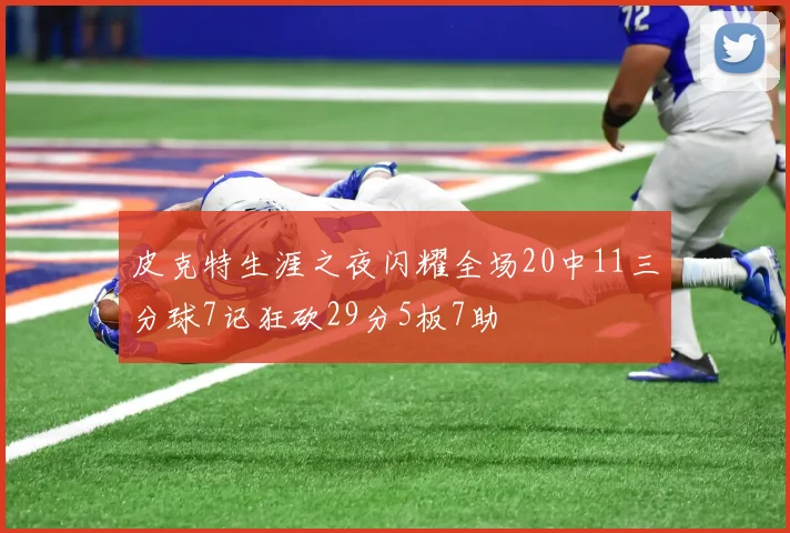 皮克特生涯之夜闪耀全场20中11三分球7记狂砍29分5板7助