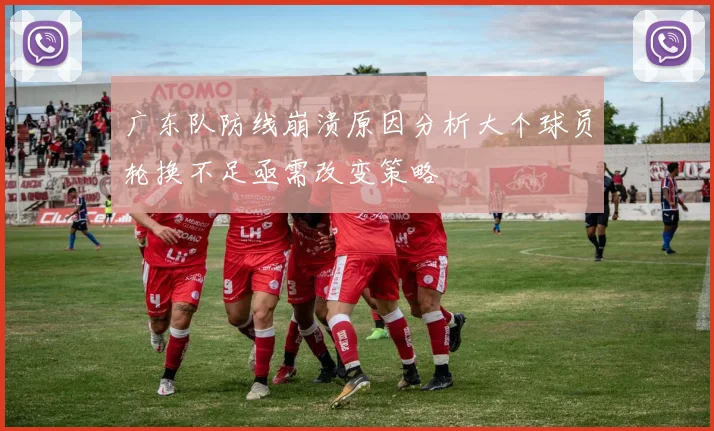 广东队防线崩溃原因分析大个球员轮换不足亟需改变策略
