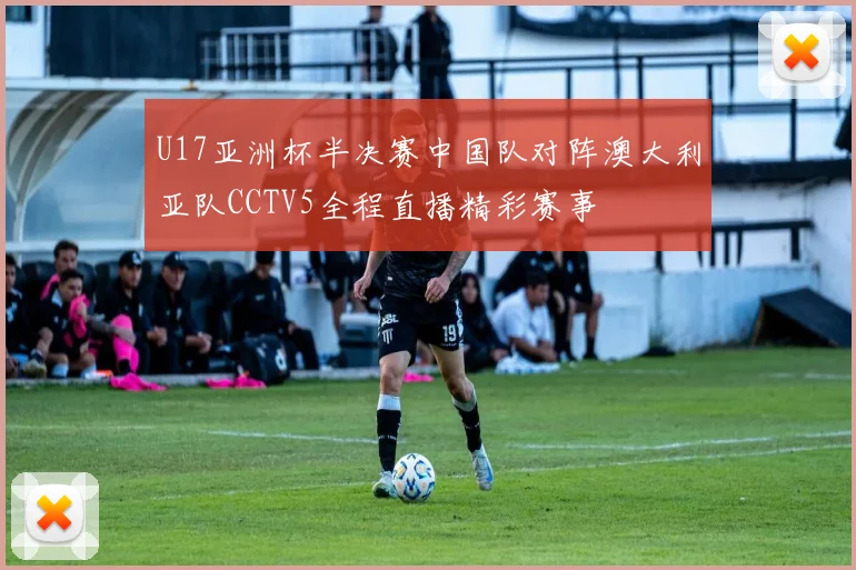 U17亚洲杯半决赛中国队对阵澳大利亚队CCTV5全程直播精彩赛事