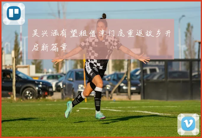 吴兴涵有望租借津门虎重返故乡开启新篇章