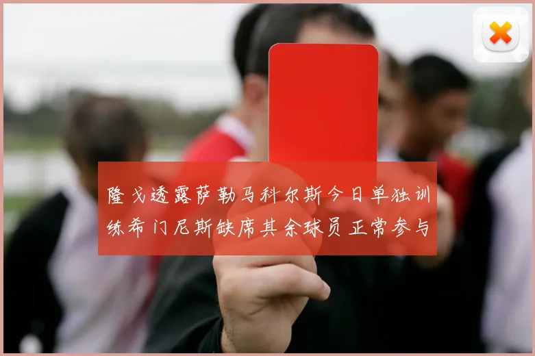 隆戈透露萨勒马科尔斯今日单独训练希门尼斯缺席其余球员正常参与训练