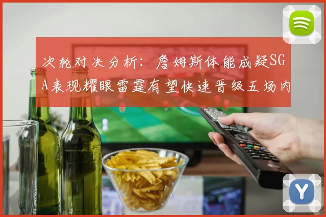 次轮对决分析：詹姆斯体能成疑SGA表现耀眼雷霆有望快速晋级五场内