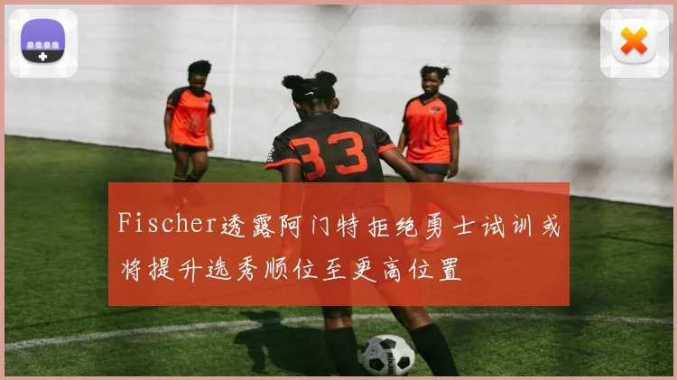 Fischer透露阿门特拒绝勇士试训或将提升选秀顺位至更高位置