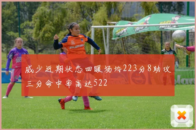 威少近期状态回暖场均223分8助攻三分命中率高达522
