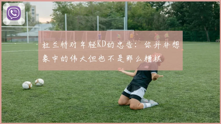 杜兰特对年轻KD的忠告：你并非想象中的伟大但也不是那么糟糕