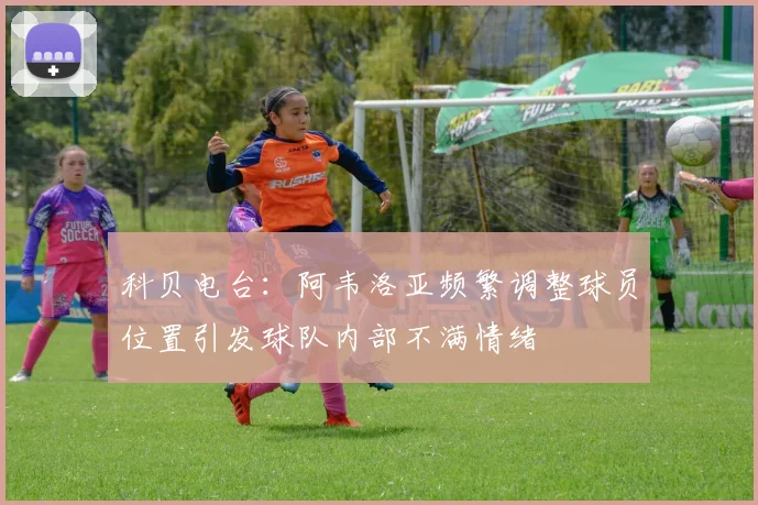 科贝电台：阿韦洛亚频繁调整球员位置引发球队内部不满情绪