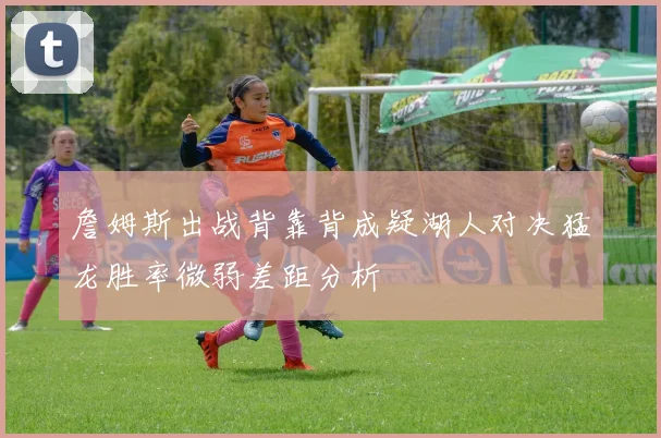 詹姆斯出战背靠背成疑湖人对决猛龙胜率微弱差距分析