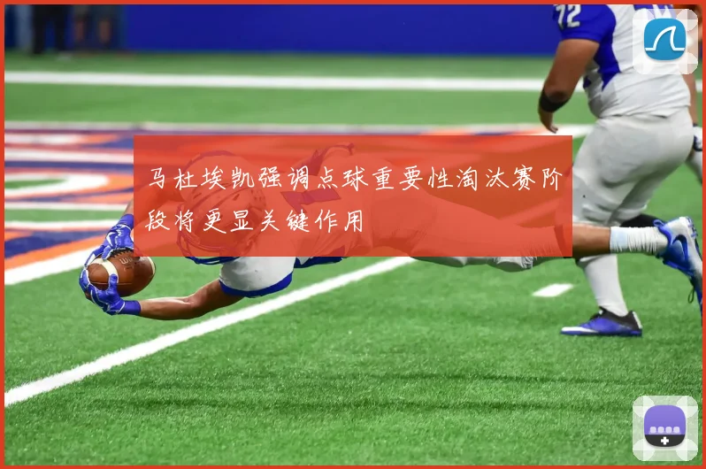 马杜埃凯强调点球重要性淘汰赛阶段将更显关键作用