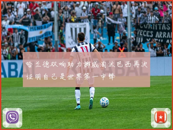 哈兰德双响助力挪威淘汰巴西再次证明自己是世界第一中锋
