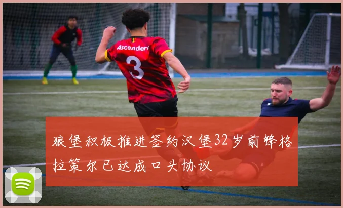 狼堡积极推进签约汉堡32岁前锋格拉策尔已达成口头协议