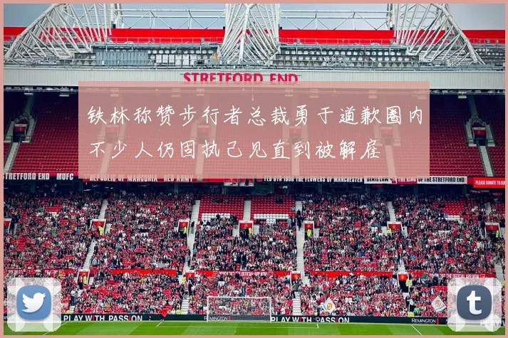 铁林称赞步行者总裁勇于道歉圈内不少人仍固执己见直到被解雇