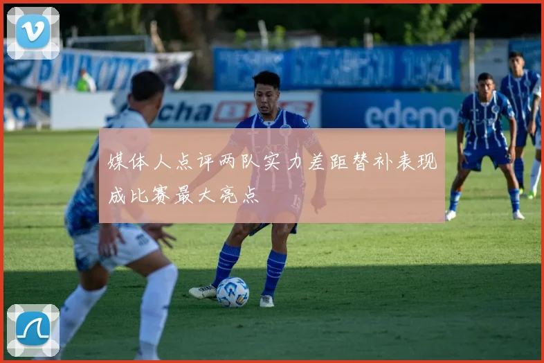 媒体人点评两队实力差距替补表现成比赛最大亮点