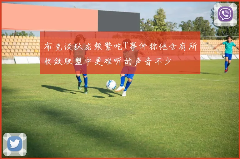 布克谈狄龙频繁吃T事件称他会有所收敛联盟中更难听的声音不少