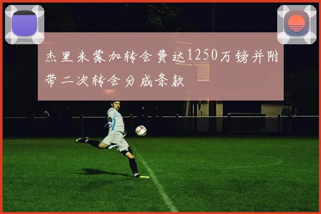 杰里米蒙加转会费达1250万镑并附带二次转会分成条款