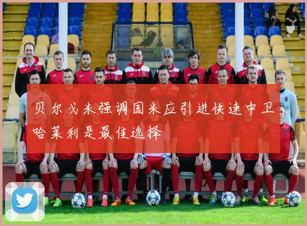 贝尔戈米强调国米应引进快速中卫哈莱利是最佳选择