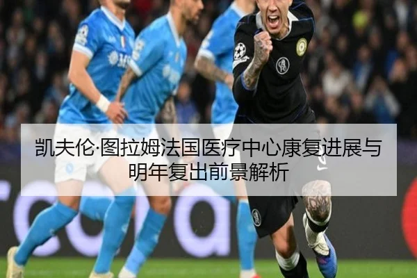 凯夫伦·图拉姆法国医疗中心康复进展与明年复出前景解析（LanShi）