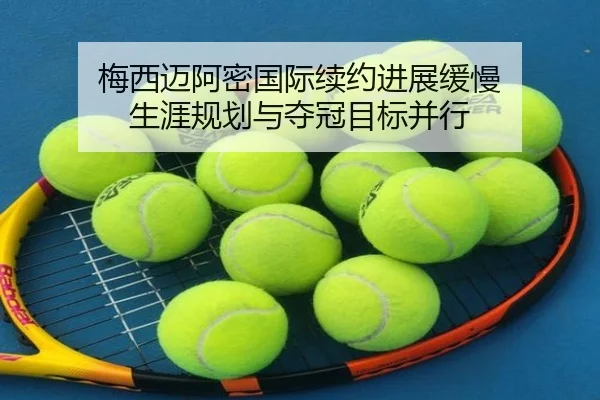 梅西迈阿密国际续约进展缓慢 生涯规划与夺冠目标并行（LanShi）